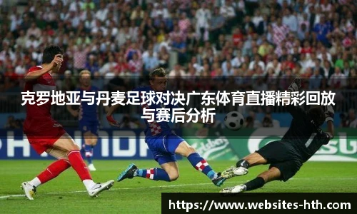 克罗地亚与丹麦足球对决广东体育直播精彩回放与赛后分析