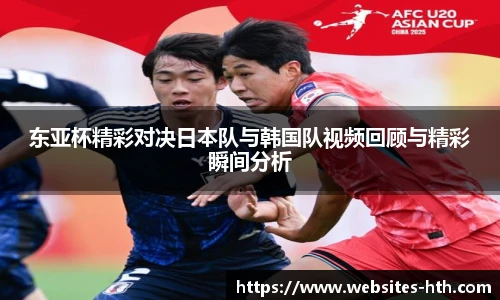 东亚杯精彩对决日本队与韩国队视频回顾与精彩瞬间分析
