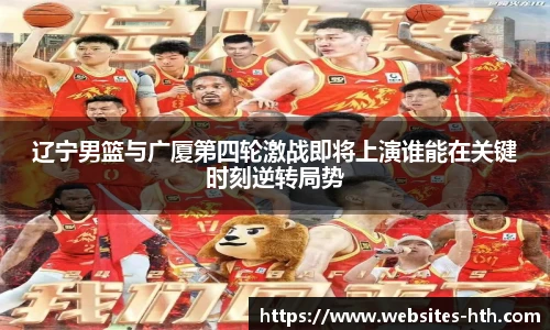 辽宁男篮与广厦第四轮激战即将上演谁能在关键时刻逆转局势